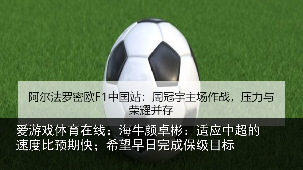 爱游戏体育在线:海牛颜卓彬:适应中超的速度比预期快;希望早日完成保级目标