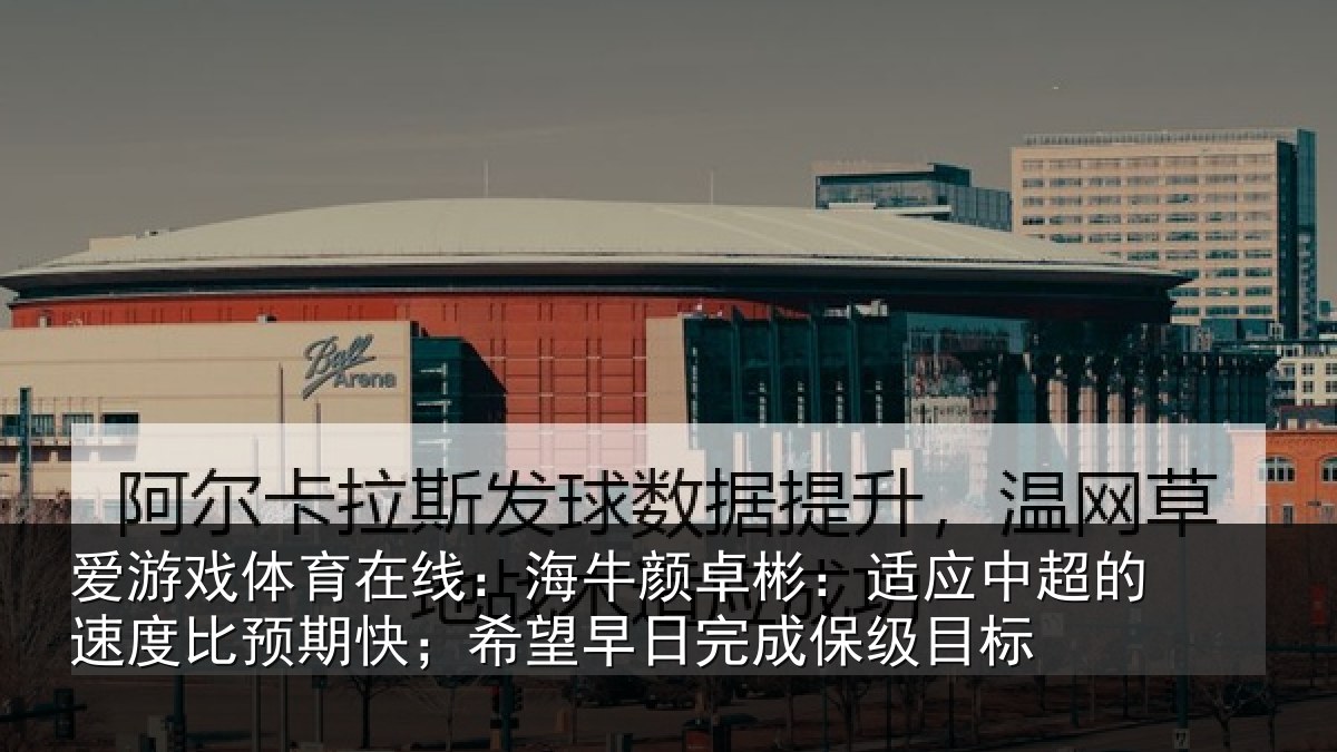 爱游戏体育在线:海牛颜卓彬:适应中超的速度比预期快;希望早日完成保级目标