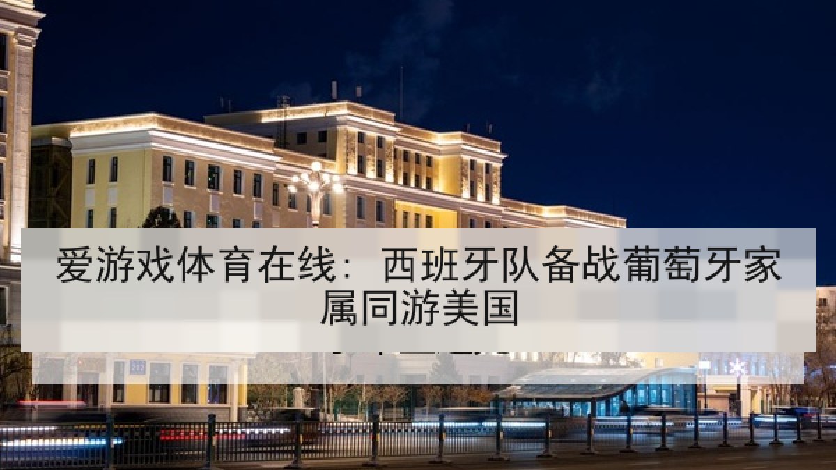 爱游戏体育在线: 西班牙队备战葡萄牙家属同游美国