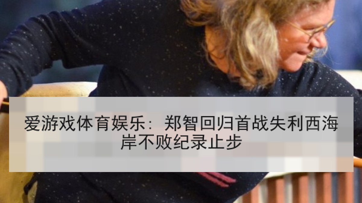 爱游戏体育娱乐: 郑智回归首战失利西海岸不败纪录止步 爱游戏体育娱乐: 郑智回归首战失利西海岸不败纪录止步