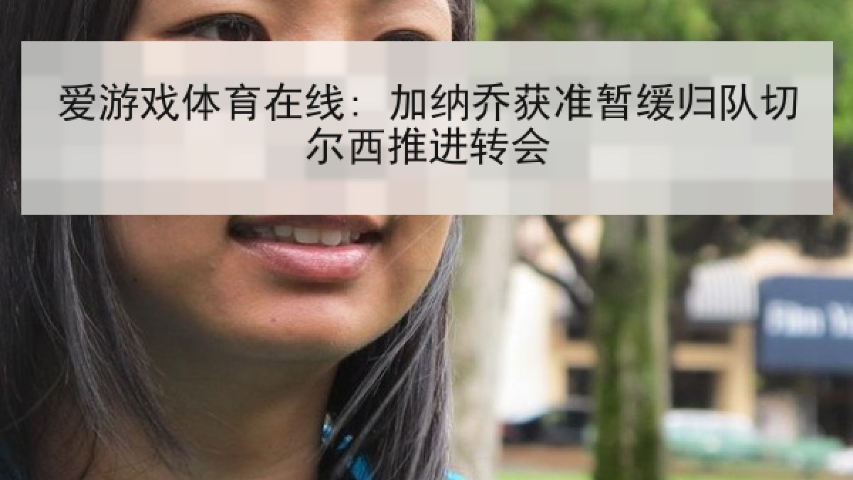 爱游戏体育在线: 加纳乔获准暂缓归队切尔西推进转会