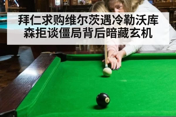 拜仁求购维尔茨遇冷勒沃库森拒谈僵局背后暗藏玄机