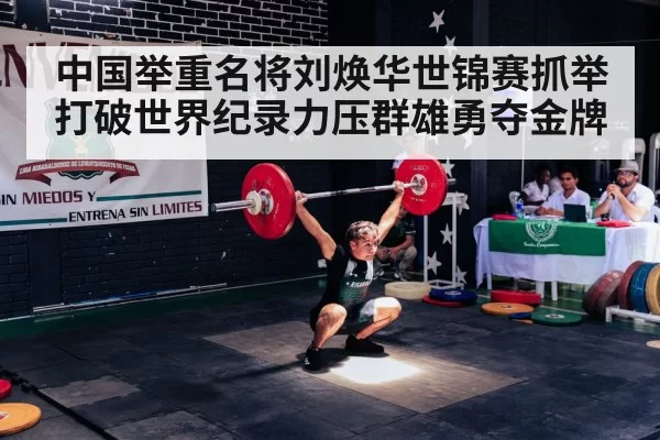 中国举重名将刘焕华世锦赛抓举打破世界纪录力压群雄勇夺金牌