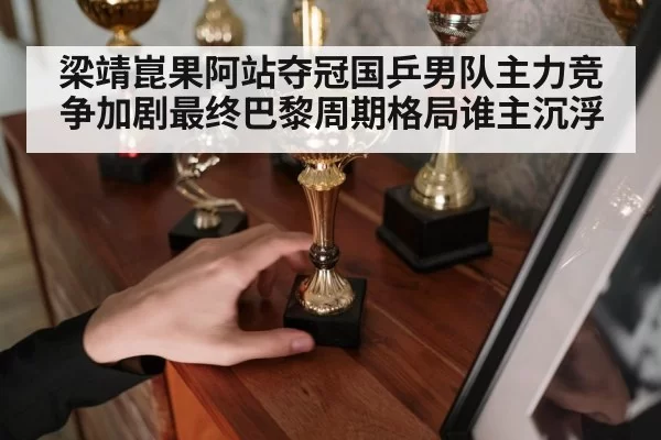 梁靖崑果阿站夺冠国乒男队主力竞争加剧最终巴黎周期格局谁主沉浮