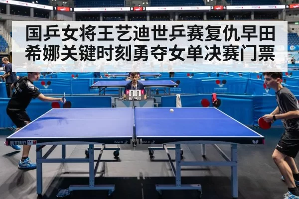 国乒女将王艺迪世乒赛复仇早田希娜关键时刻勇夺女单决赛门票