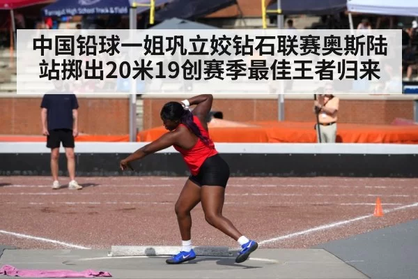 中国铅球一姐巩立姣钻石联赛奥斯陆站掷出20米19创赛季最佳王者归来