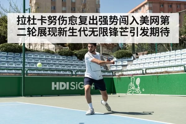 拉杜卡努伤愈复出强势闯入美网第二轮展现新生代无限锋芒引发期待