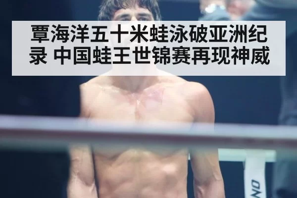 覃海洋五十米蛙泳破亚洲纪录 中国蛙王世锦赛再现神威