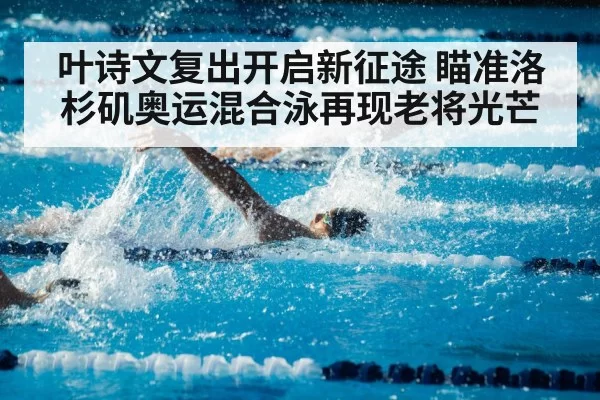 叶诗文复出开启新征途 瞄准洛杉矶奥运混合泳再现老将光芒