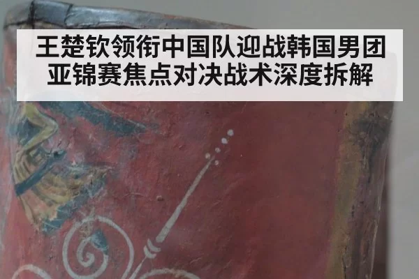 王楚钦领衔中国队迎战韩国男团亚锦赛焦点对决战术深度拆解